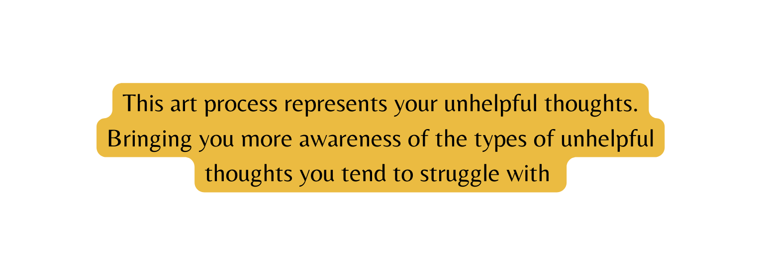 This art process represents your unhelpful thoughts Bringing you more awareness of the types of unhelpful thoughts you tend to struggle with