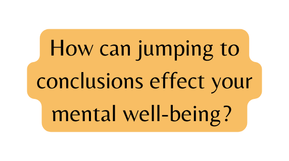 How can jumping to conclusions effect your mental well being