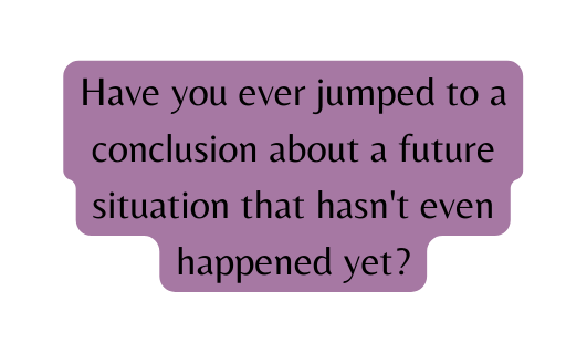 Have you ever jumped to a conclusion about a future situation that hasn t even happened yet
