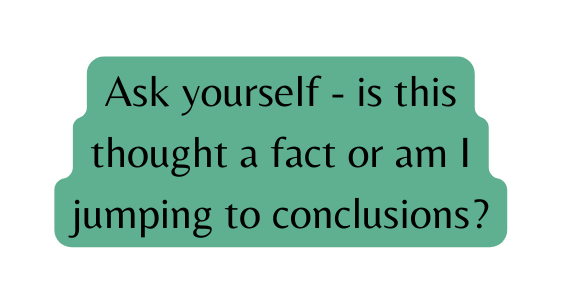 Ask yourself is this thought a fact or am I jumping to conclusions