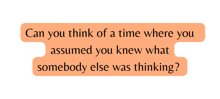 Can you think of a time where you assumed you knew what somebody else was thinking