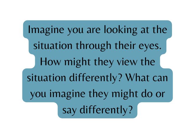 Imagine you are looking at the situation through their eyes How might they view the situation differently What can you imagine they might do or say differently