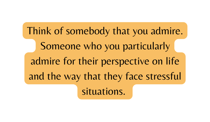 Think of somebody that you admire Someone who you particularly admire for their perspective on life and the way that they face stressful situations