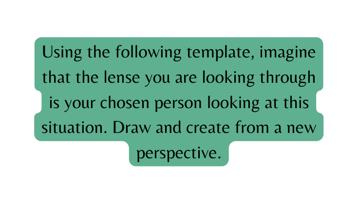 Using the following template imagine that the lense you are looking through is your chosen person looking at this situation Draw and create from a new perspective