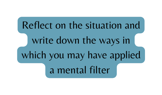 Reflect on the situation and write down the ways in which you may have applied a mental filter