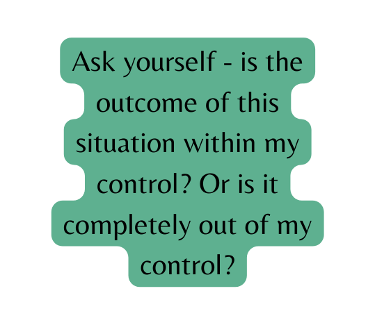 Ask yourself is the outcome of this situation within my control Or is it completely out of my control